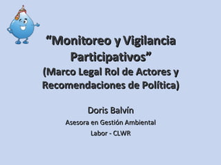 “ Monitoreo y Vigilancia Participativos” (Marco Legal Rol de Actores y Recomendaciones de Política) Doris Balvín Asesora en Gestión Ambiental Labor - CLWR 