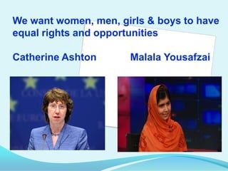 We want women, men, girls & boys to have
equal rights and opportunities
Catherine Ashton

Malala Yousafzai

 