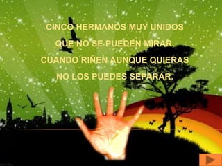 CINCO HERMANOS MUY UNIDOS
  QUE NO SE PUEDEN MIRAR,
CUANDO RIÑEN AUNQUE QUIERAS
  NO LOS PUEDES SEPARAR.
 