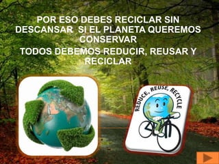 POR ESO DEBES RECICLAR SIN
DESCANSAR SI EL PLANETA QUEREMOS
           CONSERVAR
 TODOS DEBEMOS REDUCIR, REUSAR Y
             RECICLAR
 