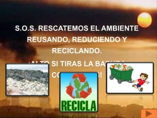 S.O.S. RESCATEMOS EL AMBIENTE
  REUSANDO, REDUCIENDO Y
        RECICLANDO.
   ¡ALTO SI TIRAS LA BASURA
        CONTAMINAS!
 