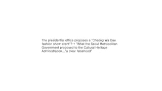 The presidential office proposes a "Cheong Wa Dae
fashion show event"?→ "What the Seoul Metropolitan
Government proposed to the Cultural Heritage
Administration..."a clear falsehood"
 