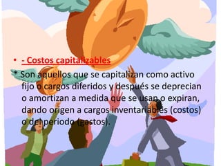 - Costos capitalizables* Son aquellos que se capitalizan como activo fijo o cargos diferidos y después se deprecian o amortizan a medida que se usan o expiran, dando origen a cargos inventariables (costos) o del periodo (gastos). 