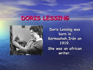 DORIS LESSING Doris Lessing was born in Kermashah,Irán on 1919. She was an african writer. 