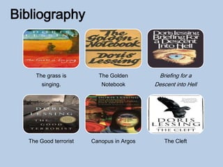 Bibliography
The grass is
singing.
The Golden
Notebook
Briefing for a
Descent into Hell
The Good terrorist Canopus in Argos The Cleft
 