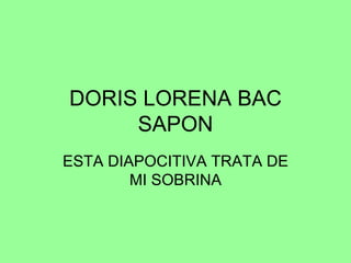 DORIS LORENA BAC SAPON ESTA DIAPOCITIVA TRATA DE MI SOBRINA 