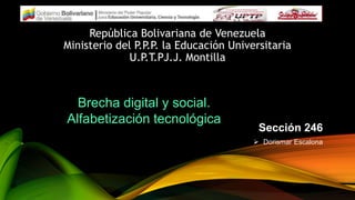 República Bolivariana de Venezuela
Ministerio del P.P.P. la Educación Universitaria
U.P.T.PJ.J. Montilla
Sección 246
 Dorismar Escalona
Brecha digital y social.
Alfabetización tecnológica
 