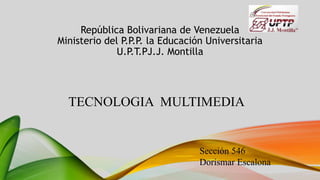 República Bolivariana de Venezuela
Ministerio del P.P.P. la Educación Universitaria
U.P.T.PJ.J. Montilla
TECNOLOGIA MULTIMEDIA
Sección 546
Dorismar Escalona
 