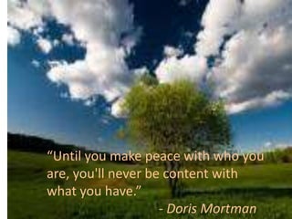 “Until you make peace with who you
are, you'll never be content with
what you have.”
- Doris Mortman
 