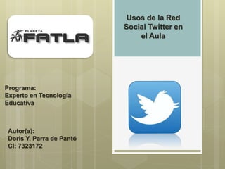 Programa:
Experto en Tecnología
Educativa
Autor(a):
Doris Y. Parra de Pantó
CI: 7323172
Usos de la Red
Social Twitter en
el Aula
 