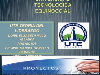 UTE TEORIA DEL
LIDERAZGO
DORIS ELIZABETH PILCO
ALLAUCA
PROYECTOS
DR. MSC. MANUEL GONZALO
REMACHE
ABRIL - AGST 2017
6 Créditos
 