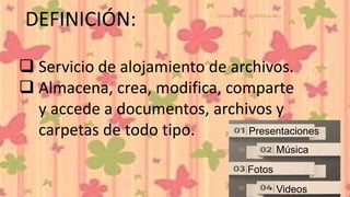 DEFINICIÓN:
 Servicio de alojamiento de archivos.
 Almacena, crea, modifica, comparte
y accede a documentos, archivos y
carpetas de todo tipo. Presentaciones
Música
Fotos
Videos
 