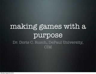 making games with a
purpose
Dr. Doris C. Rusch, DePaul University,
CIM
Monday, August 26, 2013
 