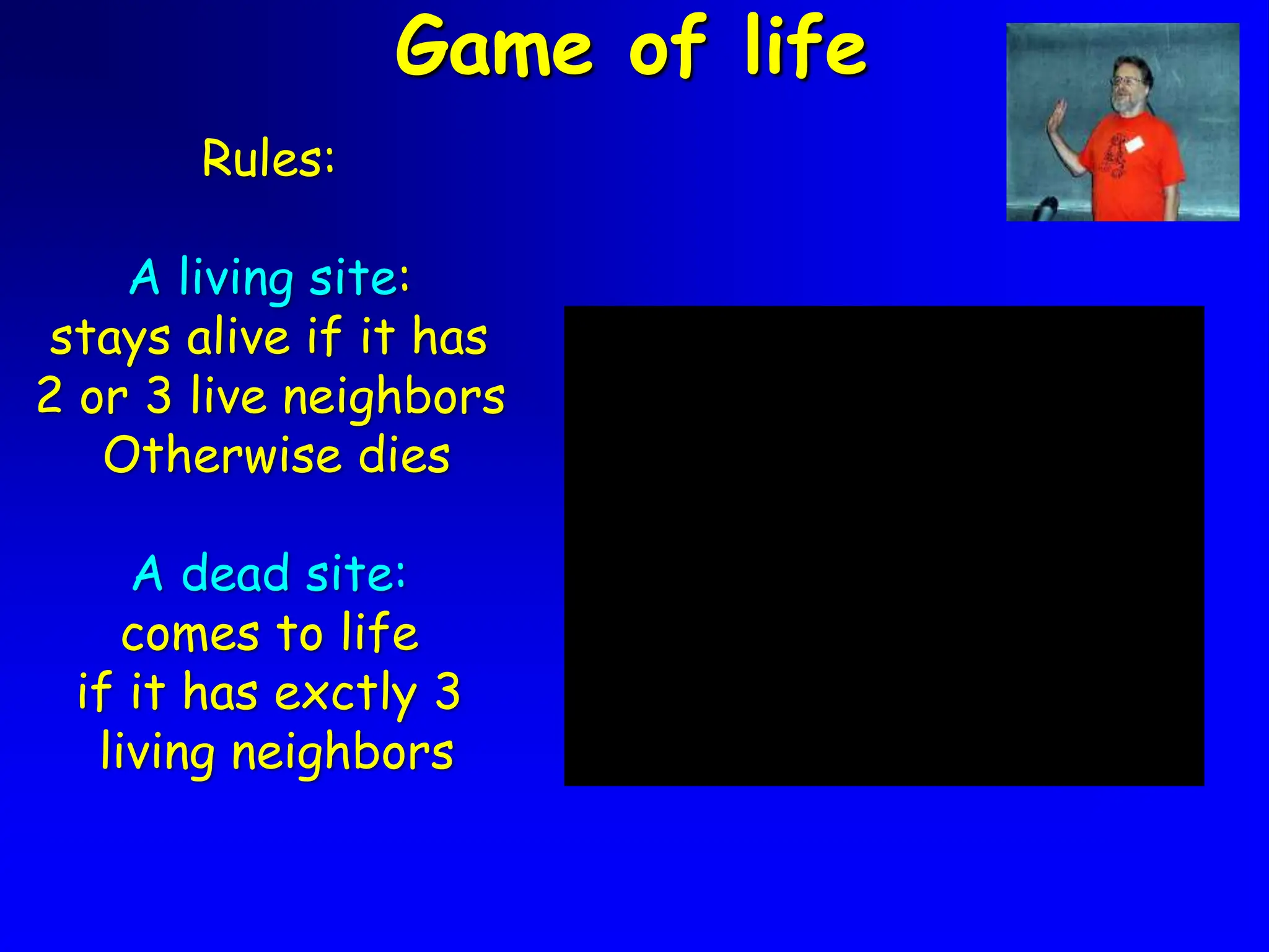 Game of life
Rules:
A living site:
stays alive if it has
2 or 3 live neighbors
Otherwise dies
A dead site:
comes to life
if it has exctly 3
living neighbors
 