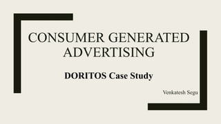 CONSUMER GENERATED
ADVERTISING
Venkatesh Segu
DORITOS Case Study
 