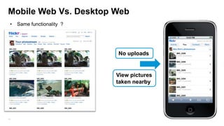 Mobile Web Vs. Desktop Web
•

Same functionality ?

No uploads

View pictures
taken nearby

10

 
