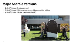 Major Android versions
•
•
•

12

2.3 -API Level: 9 (gingerbread)
3.0 -API Level: 11 (honeycomb) provide support for tablets
4.0 -API Level: 14 (ice cream sandwich)

 