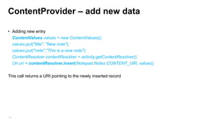 ContentProvider require to Manage the Cursor
• startManagingCursor(cursor) –
– Manage the Cursor lifecycle within your Activities.
• When the activity terminates, all managed cursors will be closed.
• when the activity is paused, it will automatically deactivate the cursor.
• Invoke requery() on the cursor each time the activity returns from a stopped state
• managedQuery
– A wrapper around the ContentResolver's query() + startManagingCursor(cursor)
– performs a query on the main UI thread 
using ContentResolver's query() require to manage the Cursor (startManagingCursor)
150

 