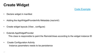 Custom Adapters (ViewHolder pattern)
In case you want to manage the display of child views:
Create custom adapter by extending BaseAdapter
ViewHolder Pattern improve performance by using cache as well as reusing the View
Object, minimum calls to:
•
•

LayoutInflater.from(context).inflate(R.layout.row, null);
findViewById()

ViewHolder Pattern
adapters

227

 