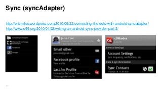 Sync (syncAdapter)
http://ericmiles.wordpress.com/2010/09/22/connecting-the-dots-with-android-syncadapter/
http://www.c99.org/2010/01/23/writing-an-android-sync-provider-part-2/

267

 