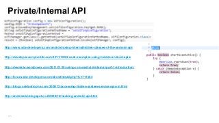 Private/Internal API

http://www.xda-developers.com/android/using-internalhidden-classes-of-the-android-api/
http://developer.sonymobile.com/2011/10/28/code-examples-using-hidden-android-apis/
http://devmaze.wordpress.com/2011/01/18/using-com-android-internal-part-1-introduction/

http://forum.xda-developers.com/showthread.php?t=1711653
http://blog.codetastrophe.com/2008/12/accessing-hidden-system-service-apis-in.html
http://andrewoid.blogspot.co.il/2008/12/hacking-android-api.html

270

 