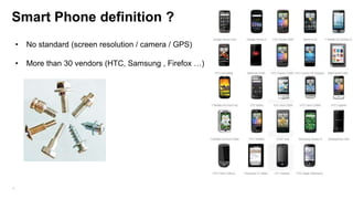 Smart Phone definition ?
•
•

6

No standard (screen resolution / camera / GPS)
More than 30 vendors (HTC, Samsung , Firefox …)

 