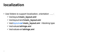 localization
• Use folders to support localization, orientation …. :
• reslayoutmain_layout.xml
• reslayout-landmain_layout.xml
• reslayout-carmain_layout.xml //docking type
• resvaluesstrings.xml
• resvalues-enstrings.xml

66

 