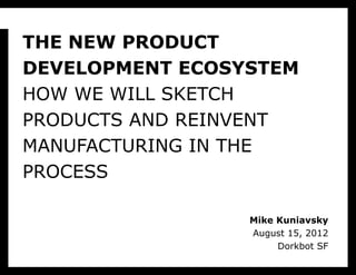 THE NEW PRODUCT
DEVELOPMENT ECOSYSTEM
HOW WE WILL SKETCH
PRODUCTS AND REINVENT
MANUFACTURING IN THE
PROCESS

                 Mike Kuniavsky
                 August 15, 2012
                      Dorkbot SF
 