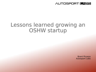 Lessons learned growing an OSHW startup Brent Picasso Autosport Labs 