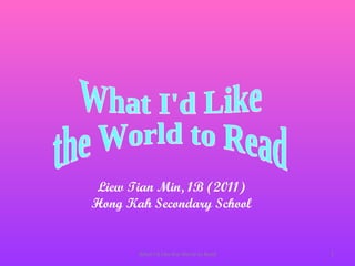 What I'd Like the World to Read What I'd Like  the World to Read Liew Tian Min, 1B (2011) Hong Kah Secondary School 