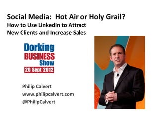 Social Media: Hot Air or Holy Grail?
How to Use LinkedIn to Attract
New Clients and Increase Sales




     Philip Calvert
     www.philipcalvert.com
     @PhilipCalvert
 