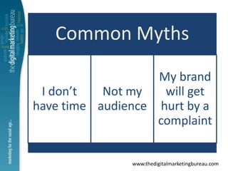 Common Myths
                   My brand
 I don’t   Not my   will get
have time audience hurt by a
                   complaint


               www.thedigitalmarketingbureau.com
 