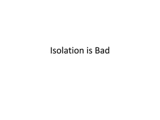 Isolation is Bad
 