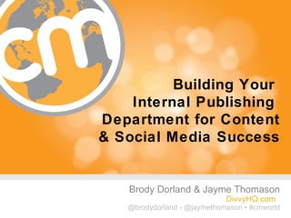 Building Your
    Internal Publishing
Department for Content
& Social Media Success


   Brody Dorland & Jayme Thomason
                              DivvyHQ.com
   @brodydorland - @jaymethomason • #cmworld
                                      #cmworld
 