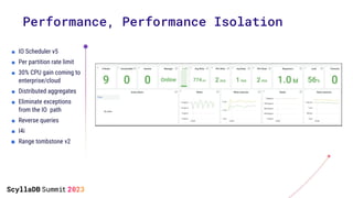 ■ IO Scheduler v5
■ Per partition rate limit
■ 30% CPU gain coming to
enterprise/cloud
■ Distributed aggregates
■ Eliminate exceptions
from the IO path
■ Reverse queries
■ I4i
■ Range tombstone v2
Performance, Performance Isolation
 