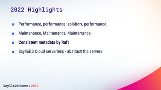 ■ Performance, performance isolation, performance
■ Maintenance, Maintenance, Maintenance
■ Consistent metadata by Raft
■ ScyllaDB Cloud serverless - abstract the servers
2022 Highlights
 