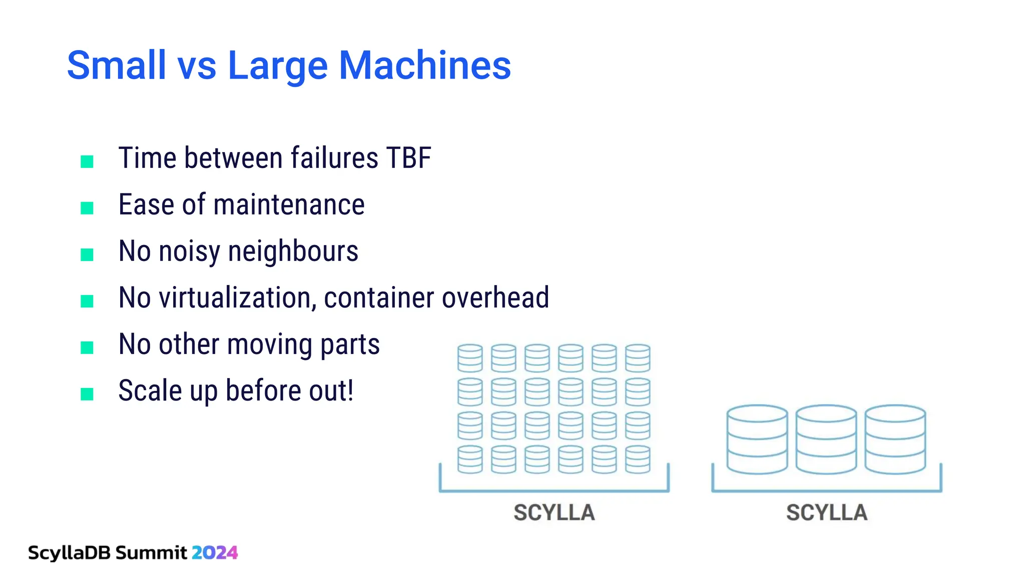 ■ Time between failures TBF
■ Ease of maintenance
■ No noisy neighbours
■ No virtualization, container overhead
■ No other moving parts
■ Scale up before out!
Small vs Large Machines
 