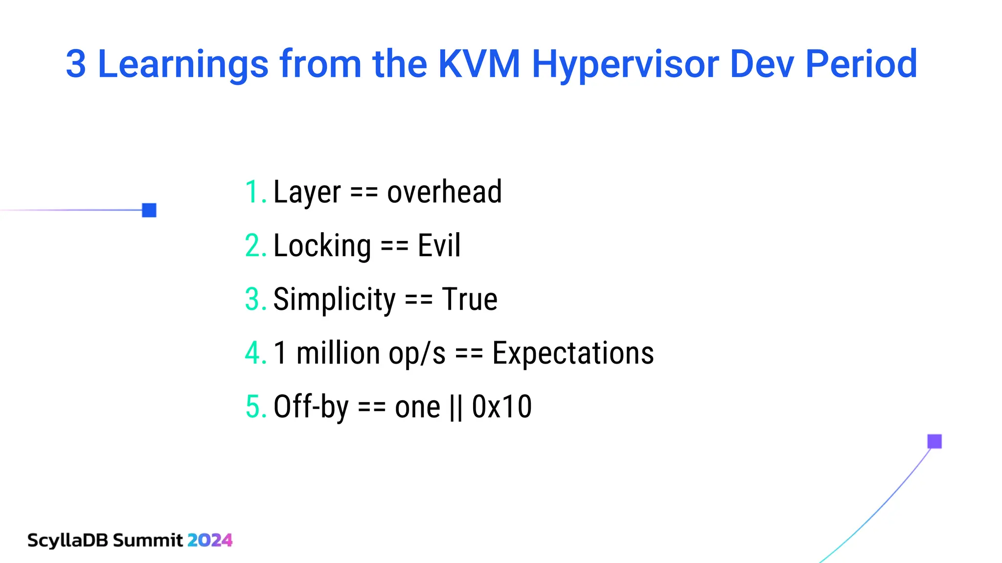 3 Learnings from the KVM Hypervisor Dev Period
1.Layer == overhead
2.Locking == Evil
3.Simplicity == True
4.1 million op/s == Expectations
5.Off-by == one || 0x10
 