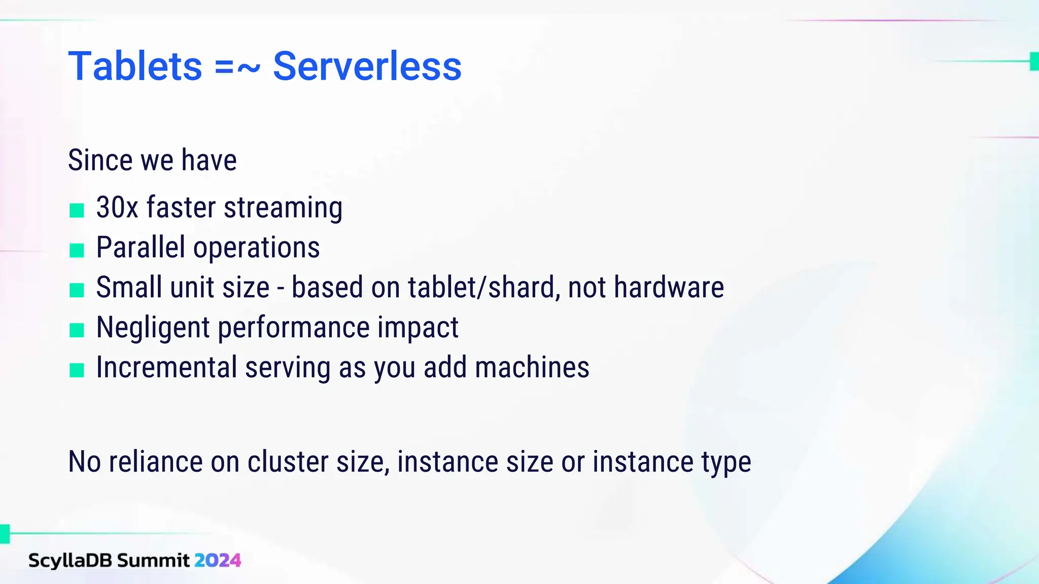 Since we have
■ 30x faster streaming
■ Parallel operations
■ Small unit size - based on tablet/shard, not hardware
■ Negligent performance impact
■ Incremental serving as you add machines
No reliance on cluster size, instance size or instance type
Tablets =~ Serverless
 