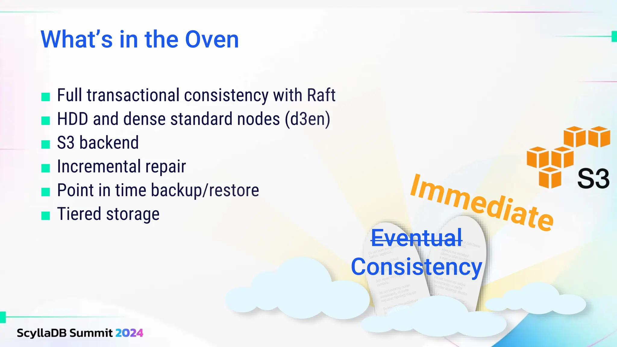 ■ Full transactional consistency with Raft
■ HDD and dense standard nodes (d3en)
■ S3 backend
■ Incremental repair
■ Point in time backup/restore
■ Tiered storage
What’s in the Oven
Eventual
Consistency
 