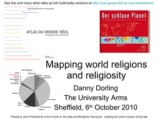 Mapping world religions and religiosity Danny Dorling The University Arms Sheffield, 6 th  October 2010 Thanks to John Pritchard for a lot of work on the data and Benjamin Hennig for  creating the online version of this talk See this and many other talks as full multimedia versions at  http://sasi.group.shef.ac.uk/presentations/ 