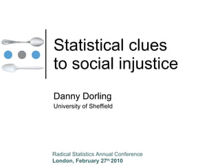 Statistical clues to social injustice Danny Dorling University of Sheffield Radical Statistics Annual Conference London, February 27 th  2010 