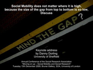 Social Mobility does not matter where it is high, because the size of the gap from top to bottom is so low, Discuss Keynote address by Danny Dorling University of Sheffield Annual Conference of the Social Research Association “ Moving on up – Social Mobility and Social Research” Tuesday 15th December 2009, Brunei Gallery, SOA, University of London 
