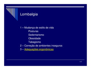 117

1 – Mudança de estilo de vida
Posturas
Sedentarismo
Obesidade
Tabagismo
2 – Correção de ambientes inseguros
3 – Adequações ergonômicas
 