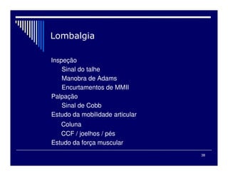 38

Inspeção
Sinal do talhe
Manobra de Adams
Encurtamentos de MMII
Palpação
Sinal de Cobb
Estudo da mobilidade articular
Coluna
CCF / joelhos / pés
Estudo da força muscular
 