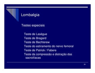 39

Testes especiais
Teste de Lasègue
Teste de Bragard
Teste de Bechterew
Teste do estiramento do nervo femoral
Teste de Patrick / Fabere
Teste da compressão e distração das
sacroilíacas
 