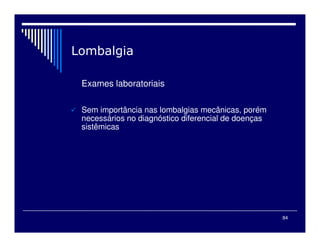 84

Exames laboratoriais
 Sem importância nas lombalgias mecânicas, porém
necessários no diagnóstico diferencial de doenças
sistêmicas
 