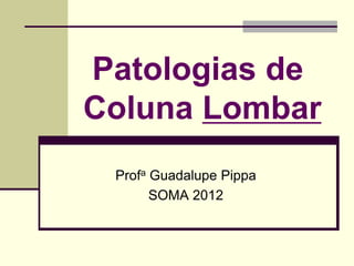 Patologias de
Coluna Lombar
Profa Guadalupe Pippa
SOMA 2012
 