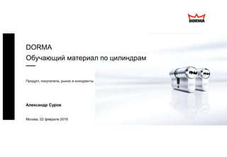 Александр Суров
Москва, 02 февраля 2016
DORMA
Обучающий материал по цилиндрам
Продукт, покупатели, рынок и конкуренты
 