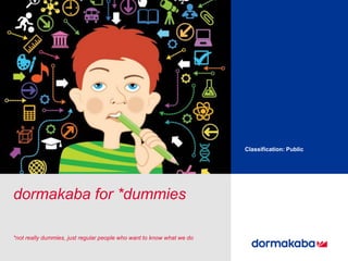 Classification: Public
dormakaba for *dummies
*not really dummies, just regular people who want to know what we do
 